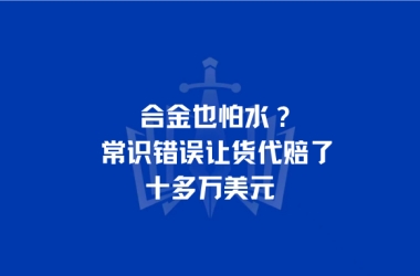 合金也怕水？常识错误让货代赔了十多万美元