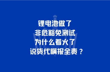 锂电池做了非危豁免测试，为什么着火了说货代瞒报全责？